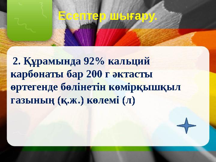 Есептер шығару. 2. Құрамында 92% кальций карбонаты бар 200 г әктасты өртегенде бөлінетін көмірқышқыл газының (қ.ж.) көлемі (