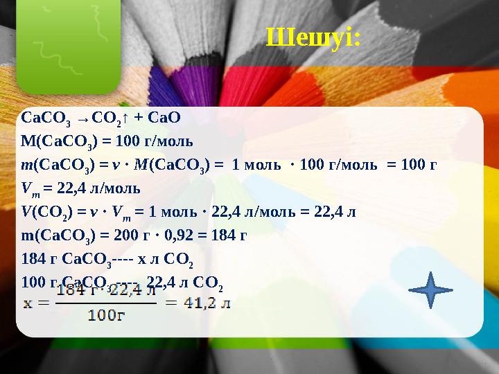 Шешуі: СаСО 3 →СО 2 ↑ + СаО М(СаСО 3 ) = 100 г/моль m(СаСО 3 ) = ν · М(СаСО 3 ) = 1 моль · 100 г/моль = 100 г V m = 22,4 л/