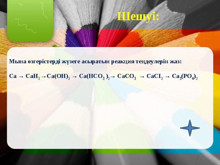 Шешуі: Мына өзгерістерді жүзеге асыратын реакция теңдеулерін жаз: Ca → CaH 2 →Ca(OH) 2 → Ca(HCO 3 ) 2 → CaCО 3 → CaCI 2 →