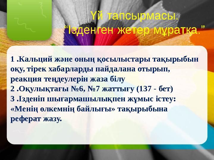 Үй тапсырмасы. “Ізденген жетер мұратқа.” 1 .Кальций және оның қосылыстары тақырыбын оқу, тірек хабарларды пайдалана отырып, ре