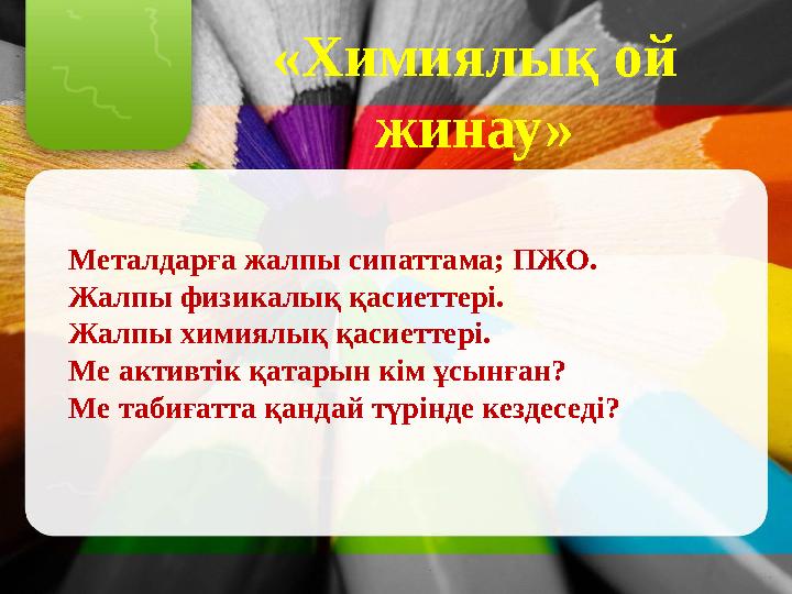 «Химиялық ой жинау» Металдарға жалпы сипаттама; ПЖО. Жалпы физикалық қасиеттері. Жалпы химиялық қасиеттері. Ме активтік қатарын