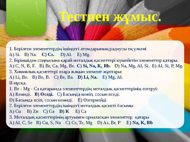 Тестпен жұмыс. 1. Берілген элементтердің ішіндегі атомдарының радиусы ең үлкені A) Sі. B) Na. C) Cs. D) Al. E) Mg. 2. Бі
