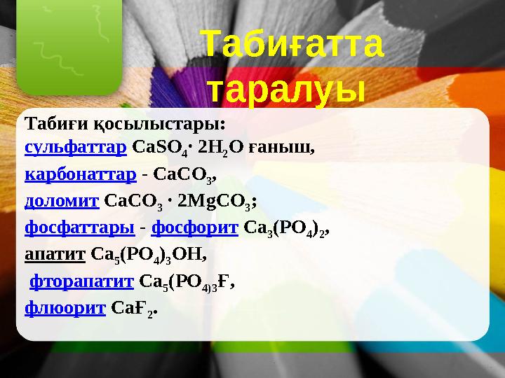 Табиғатта таралуы Табиғи қосылыстары: сульфаттар CaSО 4 ∙ 2Н 2 О ғаныш, карбонаттар - СаСО 3 , доломит СаСО 3 ∙ 2MgCО 3 ;