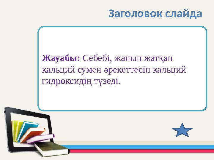 Жауабы: Себебі, жанып жатқан кальций сумен әрекеттесіп кальций гидроксидің түзеді. Заголовок слайда