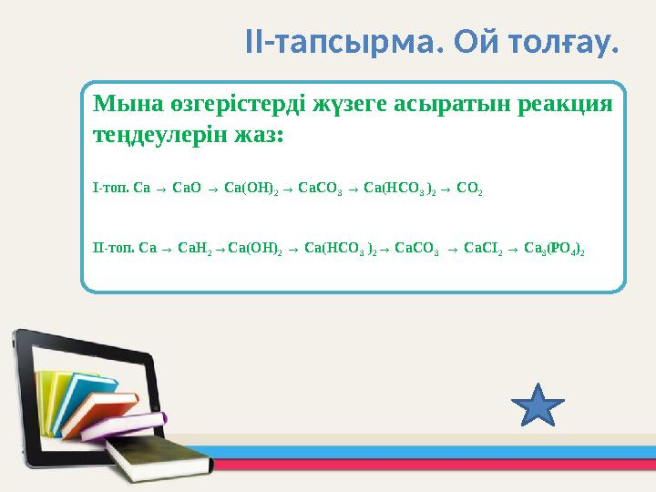 Мына өзгерістерді жүзеге асыратын реакция теңдеулерін жаз: І-топ. Ca → CaO → Ca(OH) 2 → CaCО 3 → Ca(HCO 3 ) 2 → CО 2 ІІ-