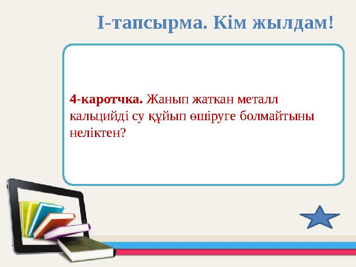 4-каротчка. Жанып жаткан металл кальцийді су құйып өшіруге болмайтыны неліктен? І-тапсырма. Кім жылдам!
