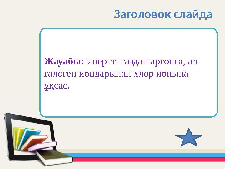 Жауабы: инертті газдан аргонға, ал галоген иондарынан хлор ионына ұқсас. Заголовок слайда