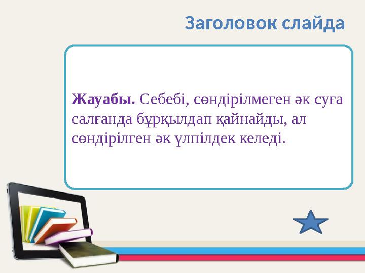 Жауабы. Себебі, сөндірілмеген әк суға салғанда бұрқылдап қайнайды, ал сөндірілген әк үлпілдек келеді. Заголовок слайда