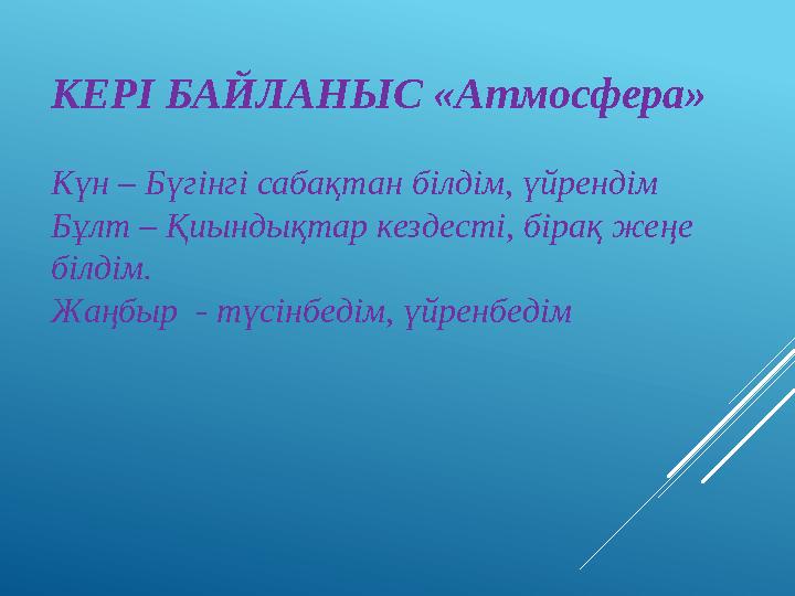 КЕРІ БАЙЛАНЫС «Атмосфера» Күн – Бүгінгі сабақтан білдім, үйрендім Бұлт – Қиындықтар кездесті, бірақ жеңе білдім. Жаңбыр - түс