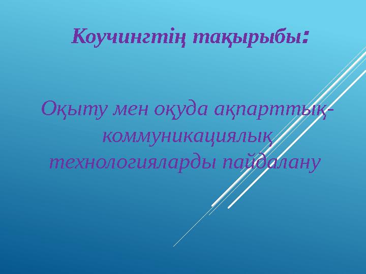 Коучингтің тақырыбы: Оқыту мен оқуда ақпарттық- коммуникациялық технологияларды пайдалану