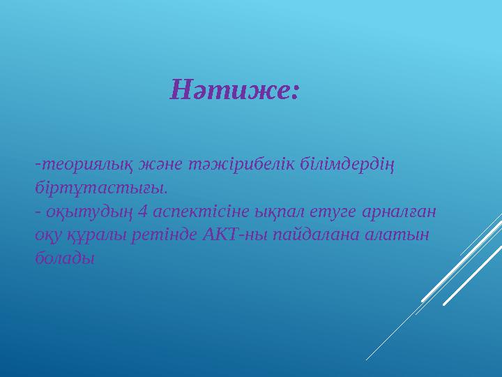 Нәтиже: -теориялық және тәжірибелік білімдердің біртұтастығы. - оқытудың 4 аспектісіне ықпал етуге арналған оқу құралы ретінде