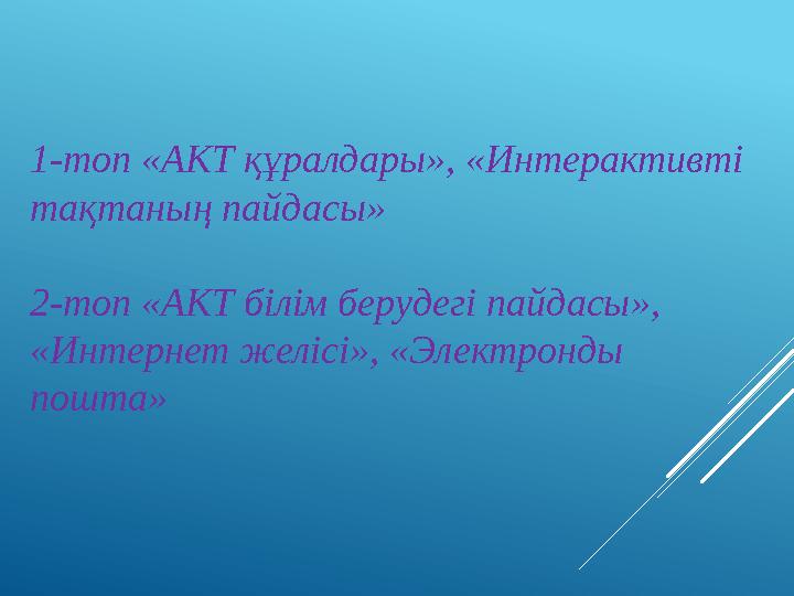 1-топ «АКТ құралдары», «Интерактивті тақтаның пайдасы» 2-топ «АКТ білім берудегі пайдасы», «Интернет желісі», «Электронды пош
