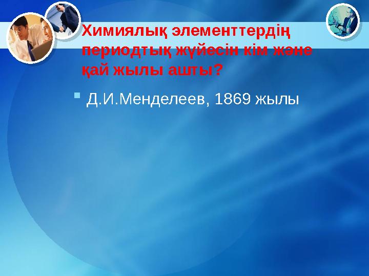 Химиялық элементтердің периодтық жүйесін кім және қай жылы ашты?  Д.И.Менделеев, 1869 жылы