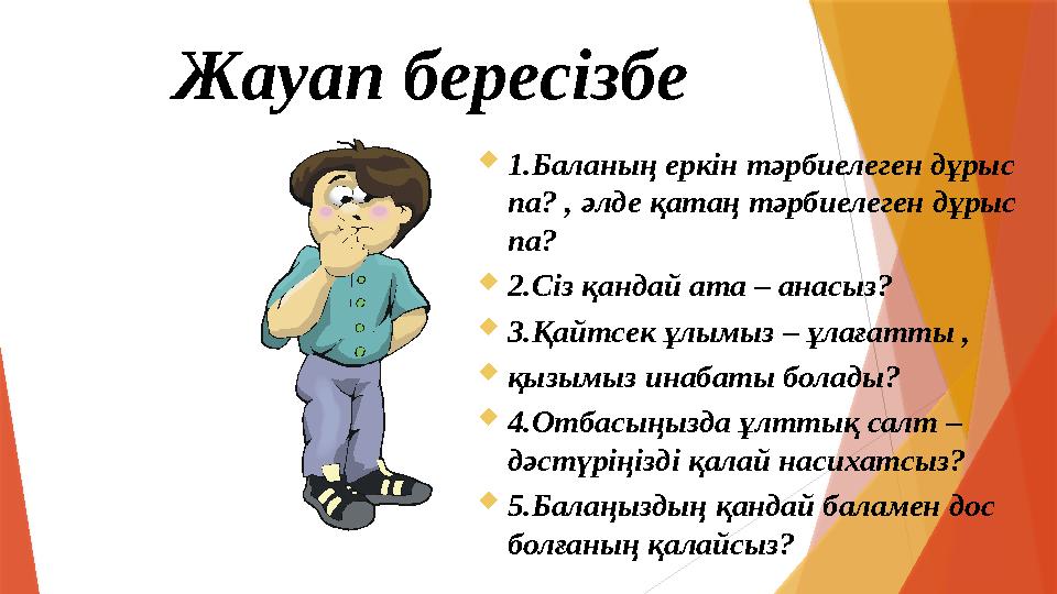 Жауап бересізбе ?  1.Баланың еркін тәрбиелеген дұрыс па? , әлде қатаң тәрбиелеген дұрыс па?  2.Сіз қандай ата – анасыз?  3.