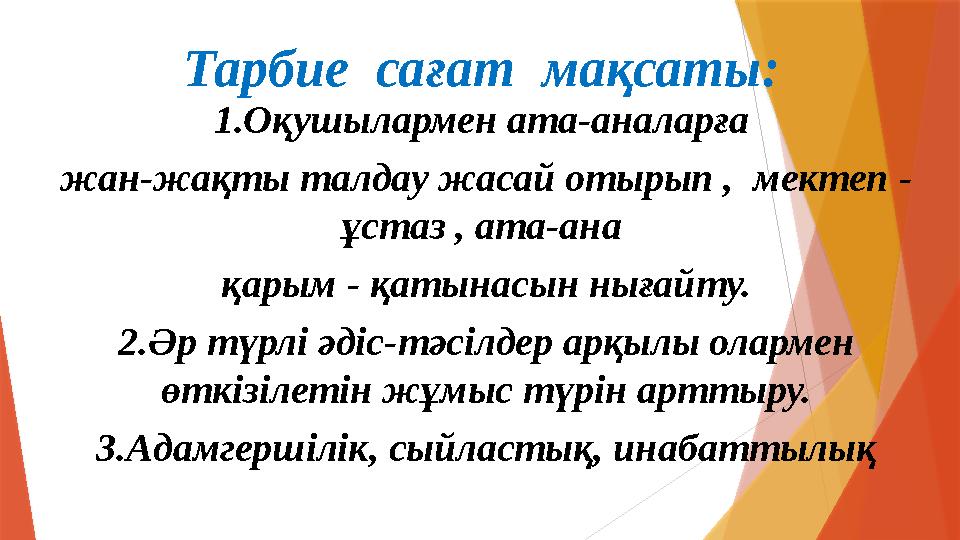 Тарбие са ғат мақсаты: 1.Оқушылармен ата-аналарға жан-жақты талдау жасай отырып , мектеп - ұстаз , ата-ана қ