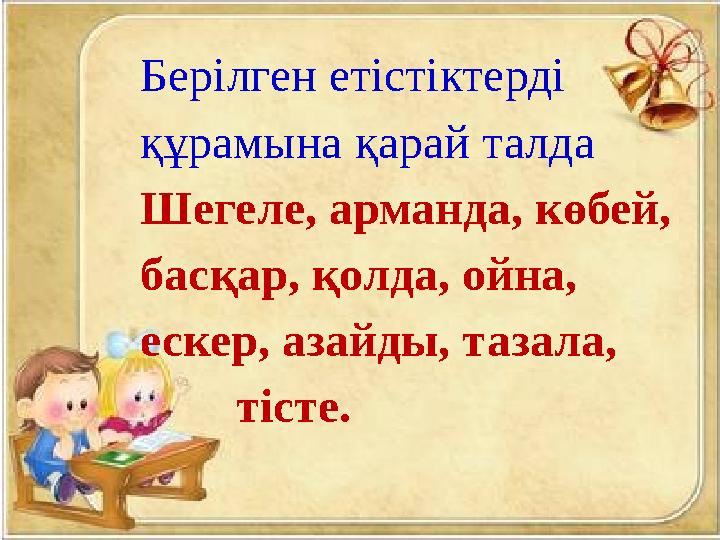 Берілген етістіктерді құрамына қарай талда Шегеле, арманда, көбей, басқар, қолда, ойна, ескер, азайды, тазала, т