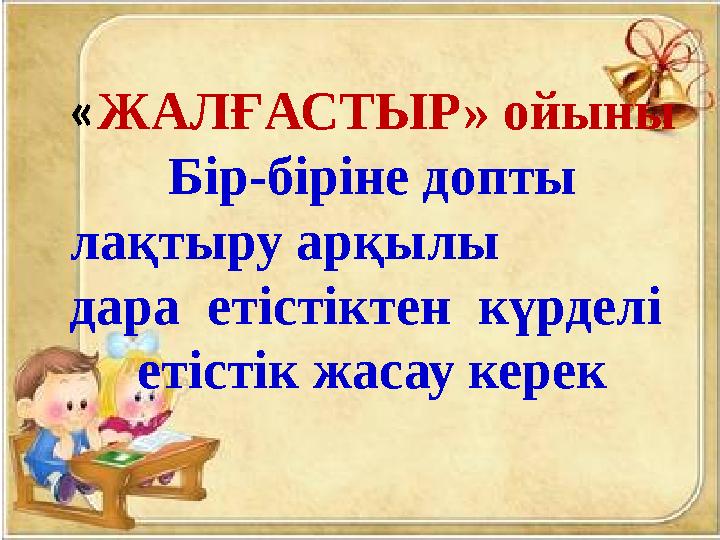 «ЖАЛҒАСТЫР» ойыны Бір-біріне допты лақтыру арқылы дара етістіктен күрделі етістік жасау керек