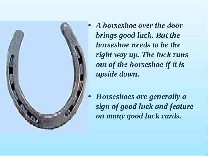 •A horseshoe over the door brings good luck. But the horseshoe needs to be the right way up. The luck runs out of the horse