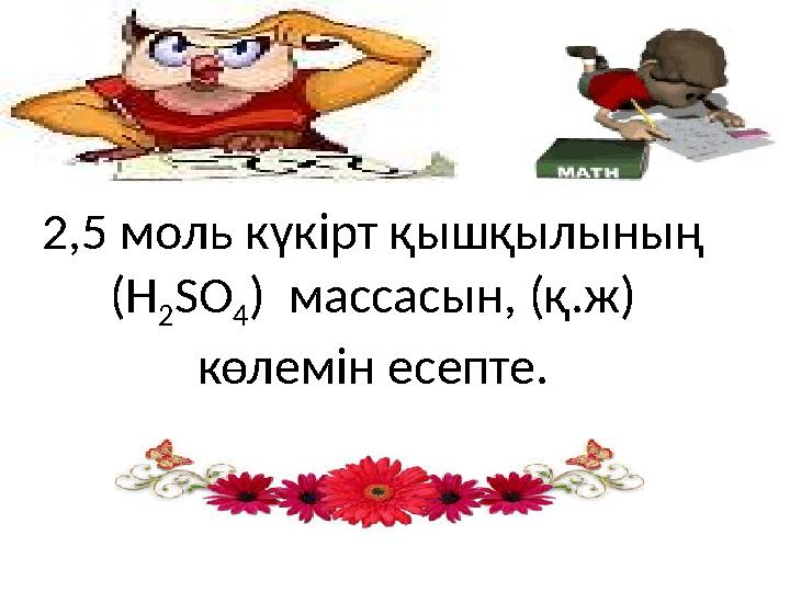 2,5 моль күкірт қышқылының (H 2 SO 4 ) массасын, (қ.ж) көлемін есепте.