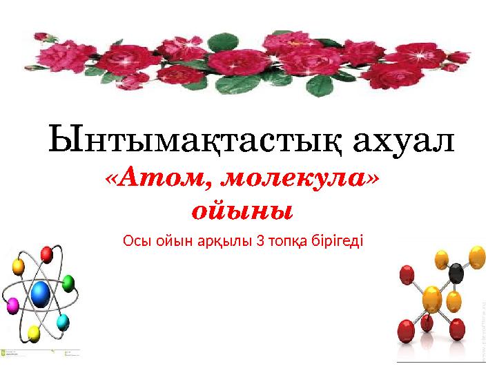 Ынтымақтастық ахуал «Атом, молекула» ойыны Осы ойын арқылы 3 топқа бірігеді
