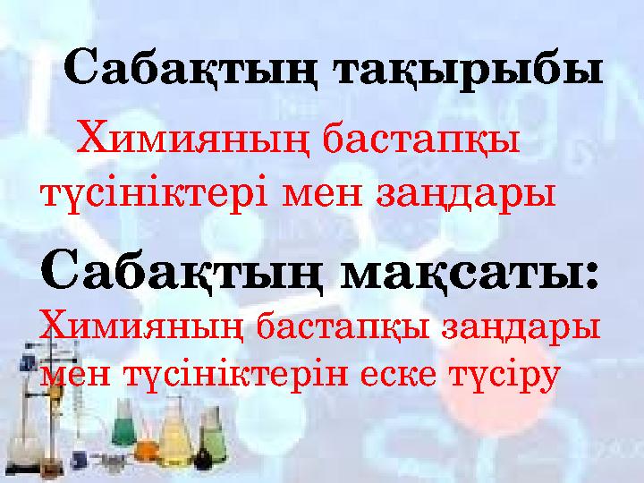 Сабақтың тақырыбы Химияның бастапқы түсініктері мен заңдары Сабақтың мақсаты: Химияның бастапқы заңдары мен түсінікте