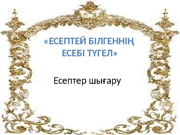 «ЕСЕПТЕЙ БІЛГЕННІҢ ЕСЕБІ ТҮГЕЛ» Есептер шығару