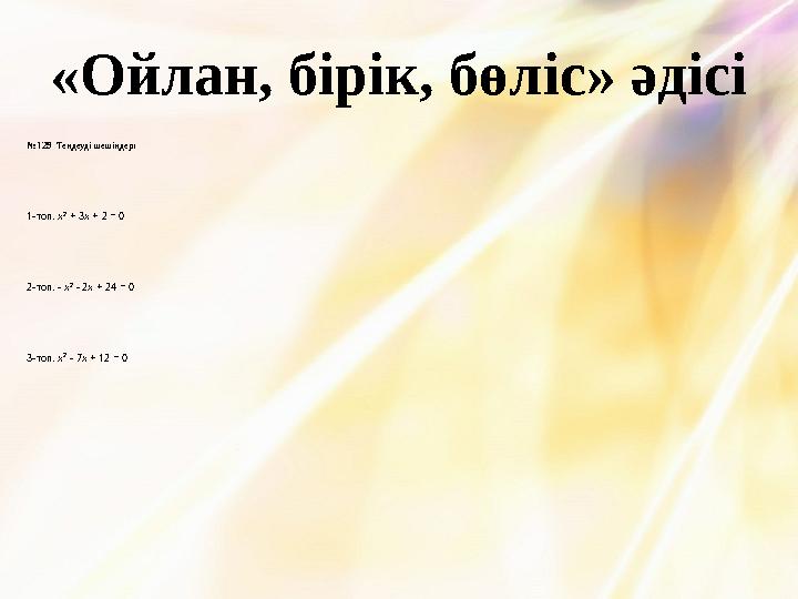 «Ойлан, бірік, бөліс» әдісі №129 Теңдеуді шешіңдер: 1-топ. x 2 + 3x + 2 = 0 2-топ. - x 2 - 2x + 24 = 0 3-топ. x 2 - 7x + 12