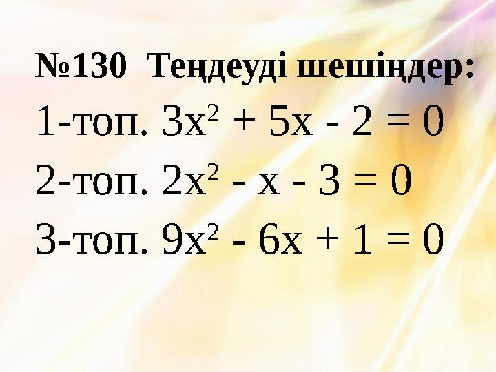 №130 Теңдеуді шешіңдер: 1-топ. 3x 2 + 5x - 2 = 0 2-топ. 2x 2 - x - 3 = 0 3-топ. 9x 2 - 6x + 1 = 0