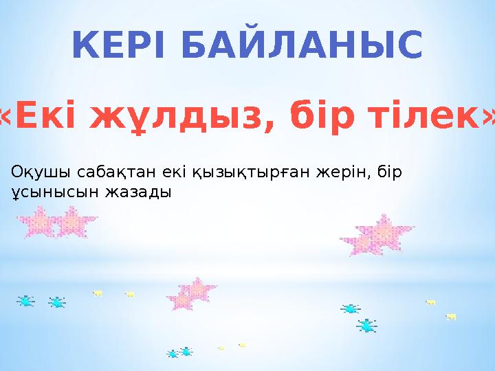 КЕРІ БАЙЛАНЫС «Екі жұлдыз, бір тілек» Оқушы сабақтан екі қызықтырған жерін, бір ұсынысын жазады