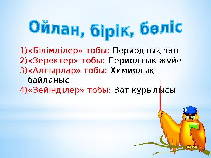 1) «Білімділер» тобы: Периодтық заң 2) «Зеректер» тобы: Периодтық жүйе 3) «Алғырлар» тобы: Химиялық байланыс 4) «Зейінділер»