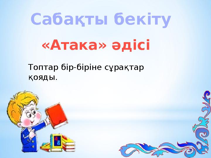 Сабақты бекіту «Атака» әдісі Топтар бір-біріне сұрақтар қояды.