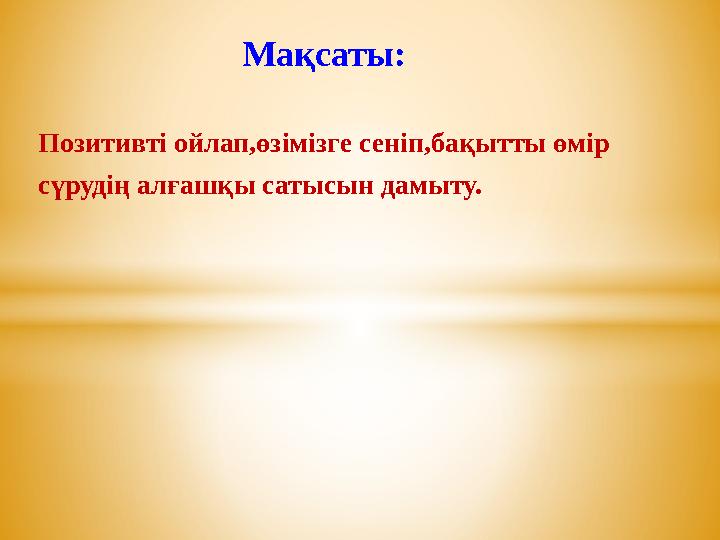 Мақсаты: Позитивті ойлап,өзімізге сеніп,бақытты өмір сүрудің алғашқы сатысын дамыту.