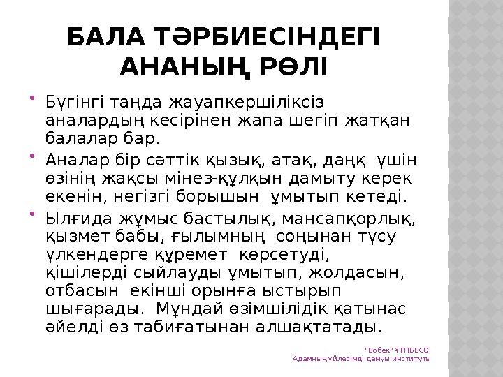 БАЛА ТӘРБИЕСІНДЕГІ АНАНЫҢ РӨЛІ  Бүгінгі таңда жауапкершіліксіз аналардың кесірінен жапа шегіп жатқан балалар бар.  Аналар