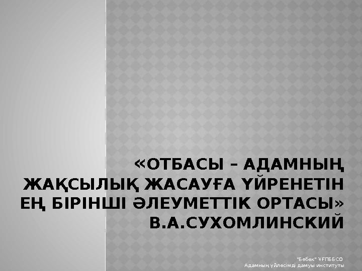 «ОТБАСЫ – АДАМНЫҢ ЖАҚСЫЛЫҚ ЖАСАУҒА ҮЙРЕНЕТІН ЕҢ БІРІНШІ ӘЛЕУМЕТТІК ОРТАСЫ» В.А.СУХОМЛИНСКИЙ "Бөбек" ҰҒПББСО