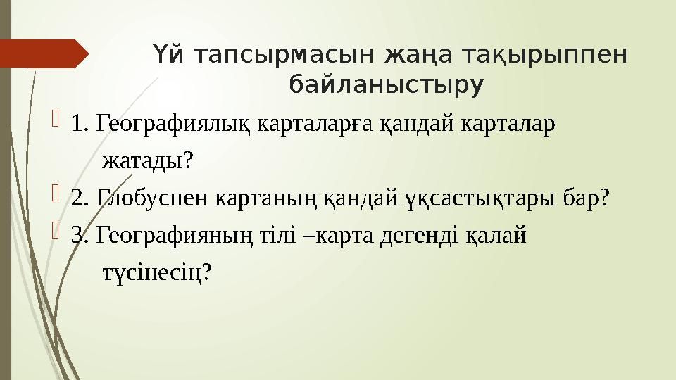 Үй тапсырмасын жаңа тақырыппен байланыстыру  1. Географиялық карталарға қандай карталар жатады?  2. Глобуспен ка