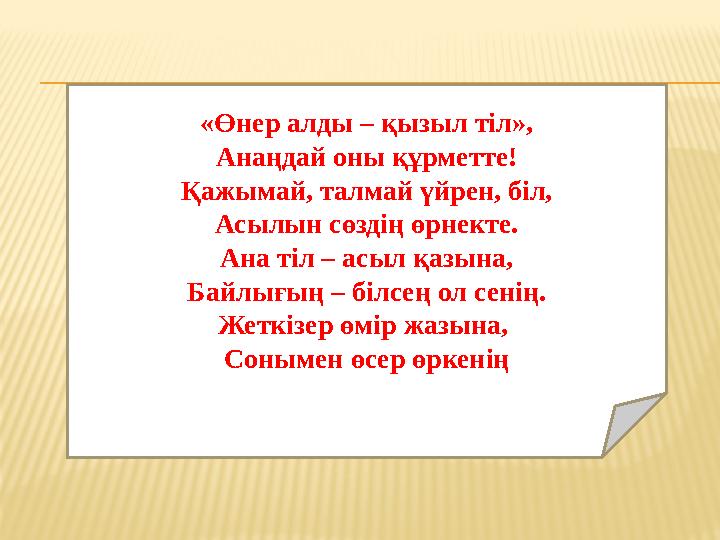 «Өнер алды – қызыл тіл», Анаңдай оны құрметте! Қажымай, талмай үйрен, біл, Асылын сөздің өрнекте. Ана тіл – асыл қазына, Байлығы