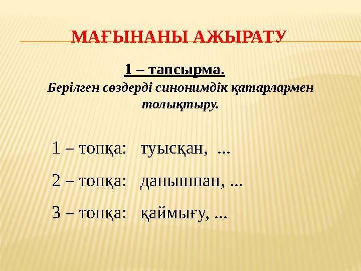 МАҒЫНАНЫ АЖЫРАТУ 1 – тапсырма. Берілген сөздерді синонимдік қатарлармен толықтыру. 1 – топқа: туысқан, ... 2 – топқ