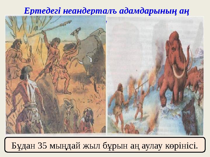 Ертедегі неандерталъ адамдарының аң аулауы тәсілдері Бұдан 35 мыңдай жыл бұрын аң аулау көрінісі.