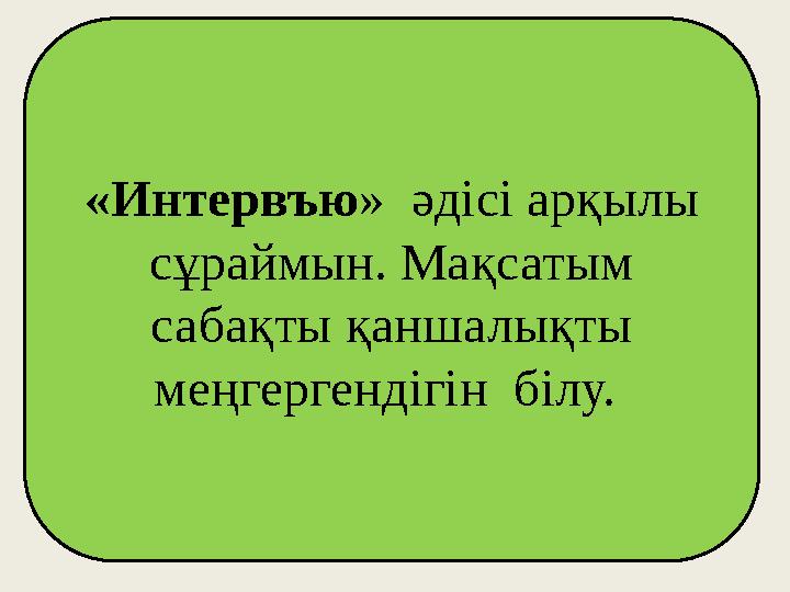 «Интервъю» әдісі арқылы сұраймын. Мақсатым сабақты қаншалықты меңгергендігін білу.