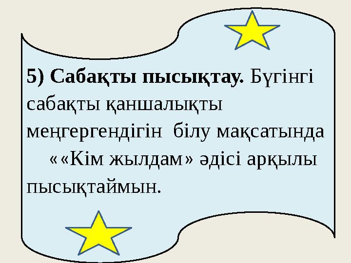 5) Сабақты пысықтау. Бүгінгі сабақты қаншалықты меңгергендігін білу мақсатында ««Кім жылдам» әдісі арқылы пысықтаймын