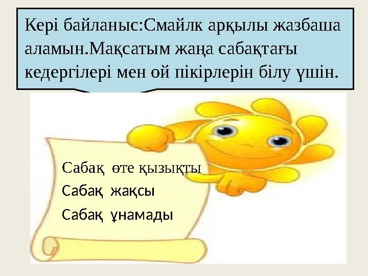 Кері байланыс:Смайлк арқылы жазбаша аламын.Мақсатым жаңа сабақтағы кедергілері мен ой пікірлерін білу үшін. Сабақ өте қызықты
