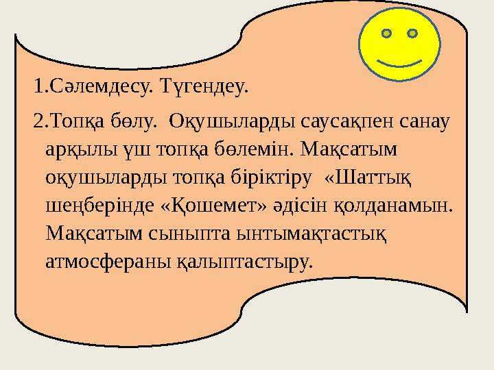 1.Сәлемдесу. Түгендеу. 2.Топқа бөлу. Оқушыларды саусақпен санау арқылы үш топқа бөлемін. Мақсатым оқушыларды топқа біріктіру