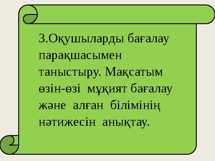3.Оқушыларды бағалау парақшасымен таныстыру. Мақсатым өзін-өзі мұқият бағалау және алған білімінің нәтижесін анықтау.