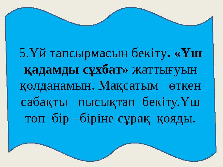 5.Үй тапсырмасын бекіту. «Үш қадамды сұхбат» жаттығуын қолданамын. Мақсатым өткен сабақты пысықтап бекіту.Үш топ бір –
