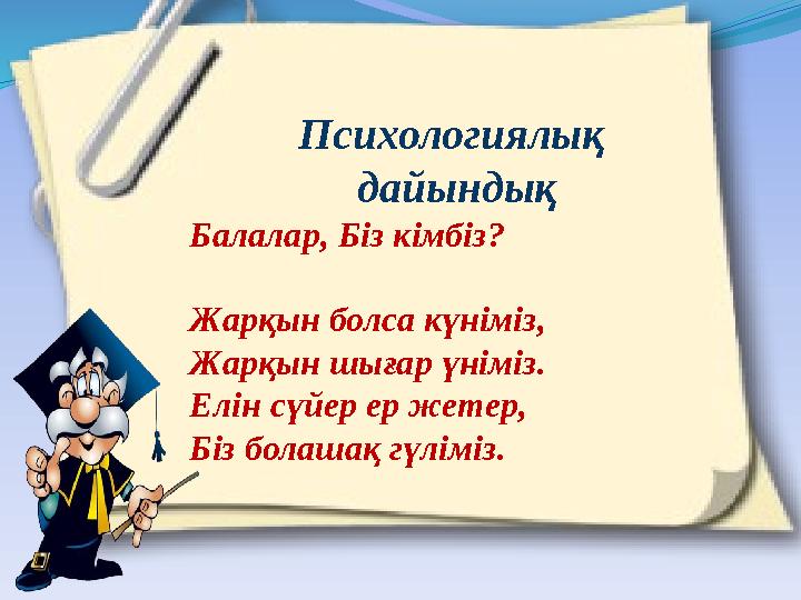 Психологиялық дайындық Балалар, Біз кімбіз? Жарқын болса күніміз, Жарқын шығар үніміз. Елін сүйер ер жетер, Біз болашақ гүліміз