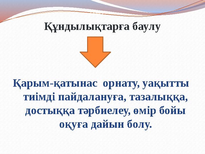 Құндылықтарға баулу Қарым-қатынас орнату, уақытты тиімді пайдалануға, тазалыққа, достыққа тәрбиелеу, өмір бойы оқуға дайын
