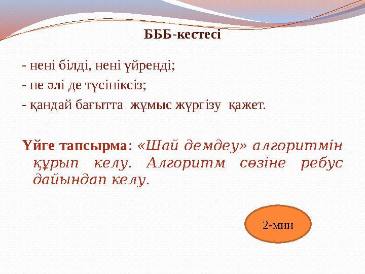 БББ-кестесі - нені білді, нені үйренді; - не әлі де түсініксіз; - қандай бағытта жұмыс жүргізу қажет. Үйге тапсырма: «Шай демд