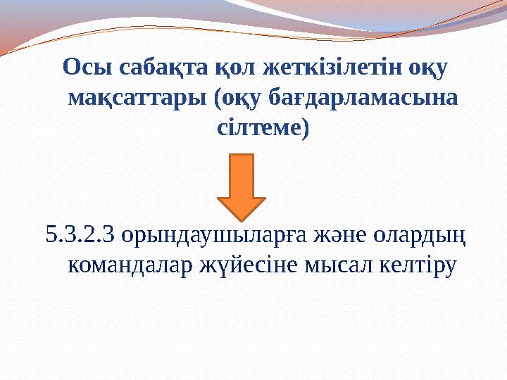 Осы сабақта қол жеткізілетін оқу мақсаттары (оқу бағдарламасына сілтеме) 5.3.2.3 орындаушыларға және олардың командалар жүйес