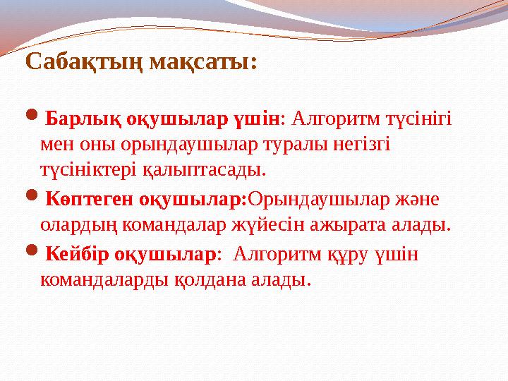 Сабақтың мақсаты: Барлық оқушылар үшін: Алгоритм түсінігі мен оны орындаушылар туралы негізгі түсініктері қалыптасады. Көпте
