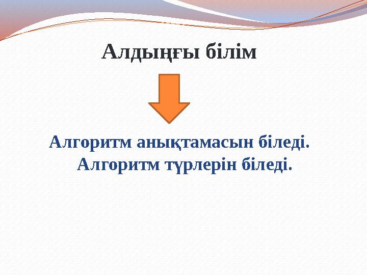Алдыңғы білім Алгоритм анықтамасын біледі. Алгоритм түрлерін біледі.